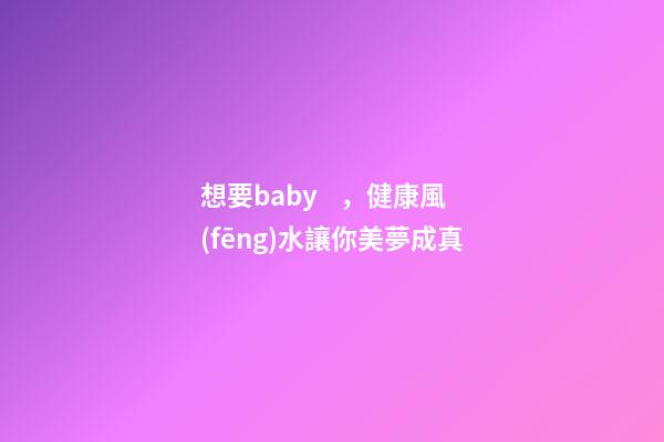 想要baby，健康風(fēng)水讓你美夢成真